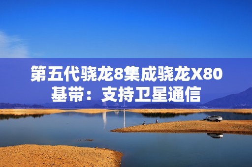 第五代骁龙8集成骁龙X80基带：支持卫星通信