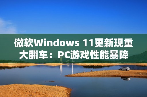 微软Windows 11更新现重大翻车：PC游戏性能暴降50%