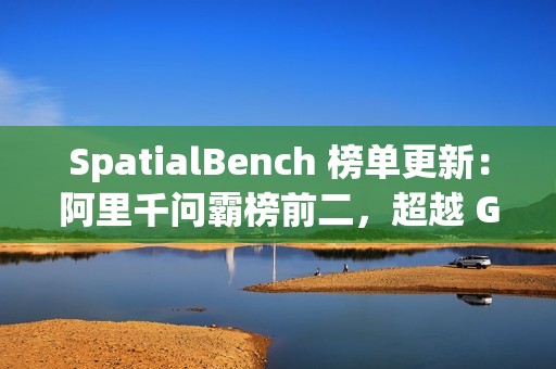 SpatialBench 榜单更新：阿里千问霸榜前二，超越 Gemini3、GPT5.1