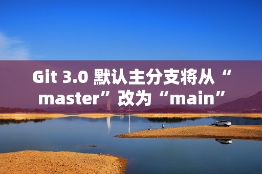 Git 3.0 默认主分支将从“master”改为“main”