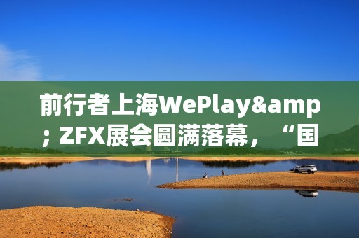 前行者上海WePlay& ZFX展会圆满落幕，“国风科技”外设引爆线下体验热潮