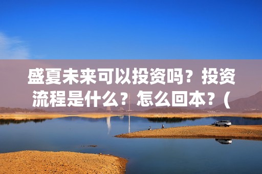 盛夏未来可以投资吗？投资流程是什么？怎么回本？(盛夏未来能投吗)