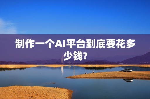 制作一个AI平台到底要花多少钱?