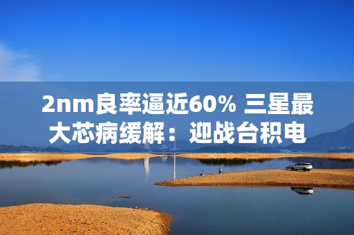 2nm良率逼近60% 三星最大芯病缓解：迎战台积电