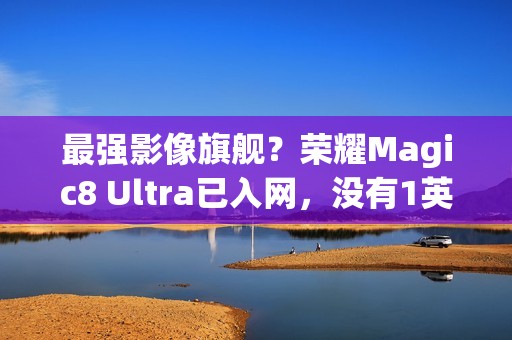 最强影像旗舰？荣耀Magic8 Ultra已入网，没有1英寸CMOS