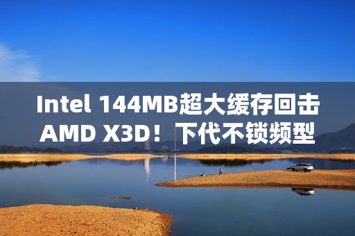 Intel 144MB超大缓存回击AMD X3D！下代不锁频型号独享