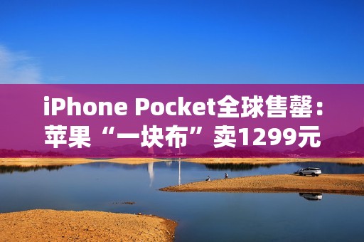 iPhone Pocket全球售罄：苹果“一块布”卖1299元