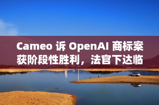 Cameo 诉 OpenAI 商标案获阶段性胜利，法官下达临时限制令