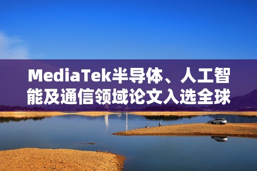 MediaTek半导体、人工智能及通信领域论文入选全球前沿学术会议副董事长暨执行长蔡力行受邀在ISSCC 2026进行