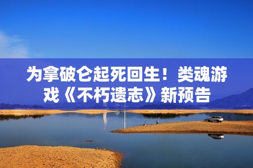 为拿破仑起死回生！类魂游戏《不朽遗志》新预告