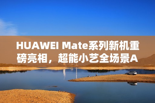 HUAWEI Mate系列新机重磅亮相，超能小艺全场景AI体验再进化