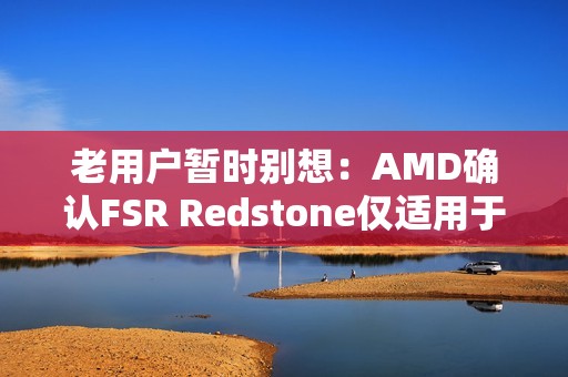 老用户暂时别想：AMD确认FSR Redstone仅适用于RX 9000！