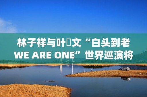 林子祥与叶蒨文“白头到老WE ARE ONE”世界巡演将于2026年1月31及2月1日登陆威尼斯人综艺馆(林子祥叶蒨文用歌声缅怀遇难者)