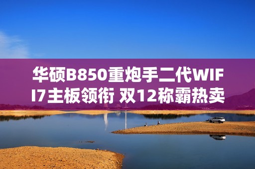 华硕B850重炮手二代WIFI7主板领衔 双12称霸热卖榜