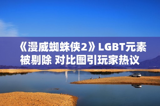 《漫威蜘蛛侠2》LGBT元素被剔除 对比图引玩家热议！