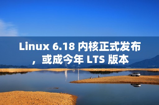 Linux 6.18 内核正式发布，或成今年 LTS 版本