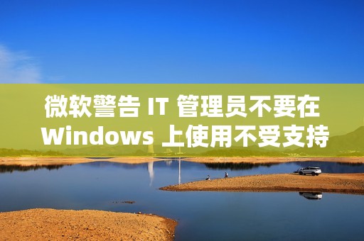 微软警告 IT 管理员不要在 Windows 上使用不受支持的 .NET 运行时