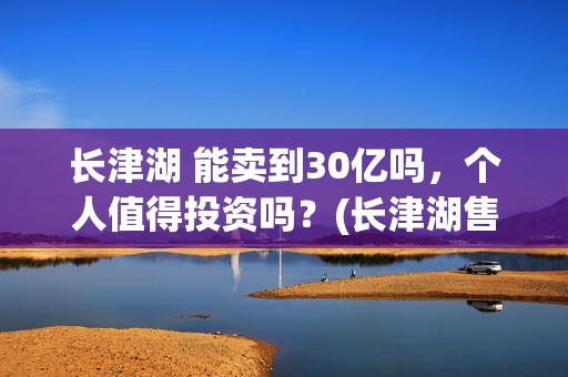 长津湖 能卖到30亿吗，个人值得投资吗？(长津湖售价)