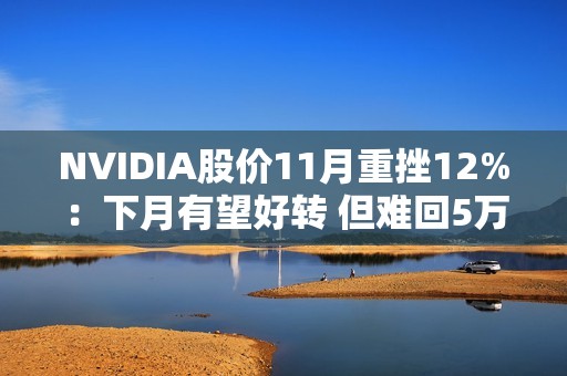 NVIDIA股价11月重挫12%：下月有望好转 但难回5万亿美元巅峰