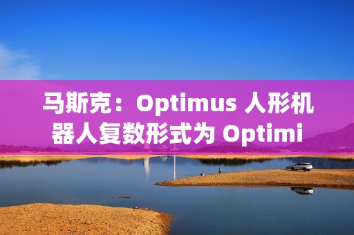 马斯克：Optimus 人形机器人复数形式为 Optimi