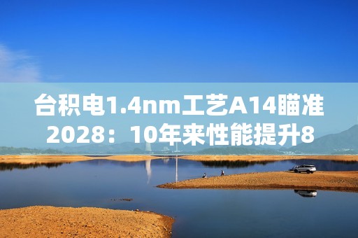 台积电1.4nm工艺A14瞄准2028：10年来性能提升80%