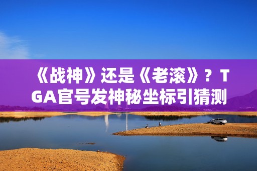 《战神》还是《老滚》？TGA官号发神秘坐标引猜测