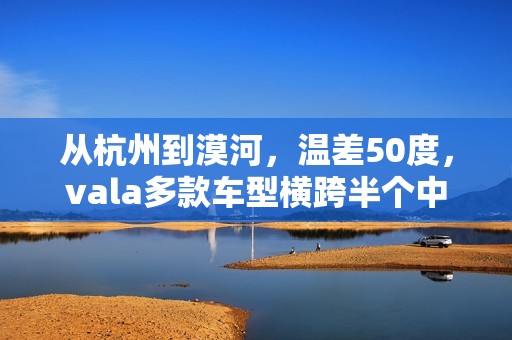 从杭州到漠河，温差50度，vala多款车型横跨半个中国的极寒挑战