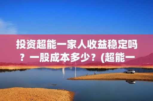 投资超能一家人收益稳定吗？一股成本多少？(超能一家人电影投资方)