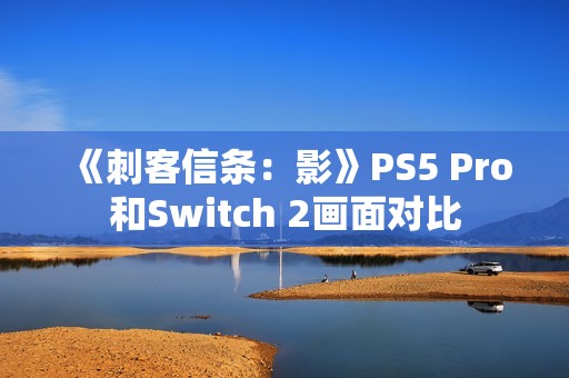 《刺客信条：影》PS5 Pro和Switch 2画面对比