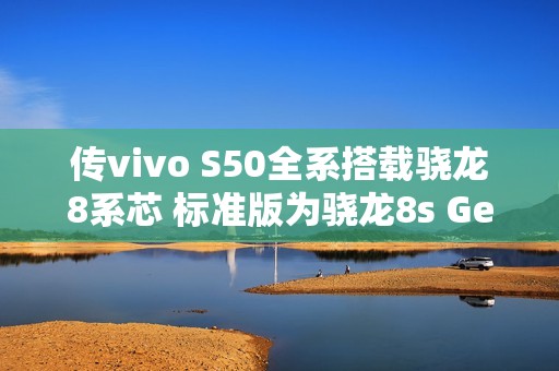 传vivo S50全系搭载骁龙8系芯 标准版为骁龙8s Gen3