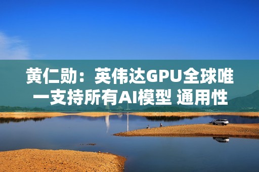 黄仁勋：英伟达GPU全球唯一支持所有AI模型 通用性极高