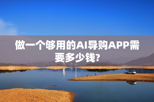 做一个够用的AI导购APP需要多少钱?