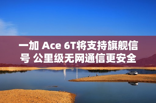 一加 Ace 6T将支持旗舰信号 公里级无网通信更安全
