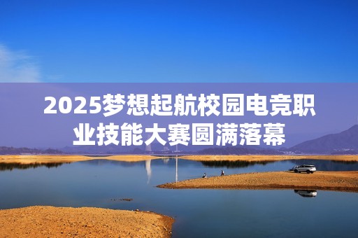 2025梦想起航校园电竞职业技能大赛圆满落幕