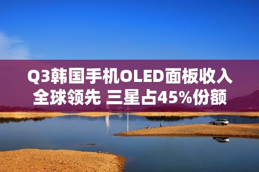 Q3韩国手机OLED面板收入全球领先 三星占45%份额