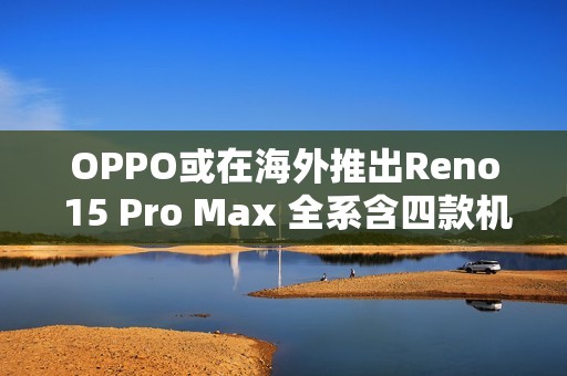 OPPO或在海外推出Reno 15 Pro Max 全系含四款机型