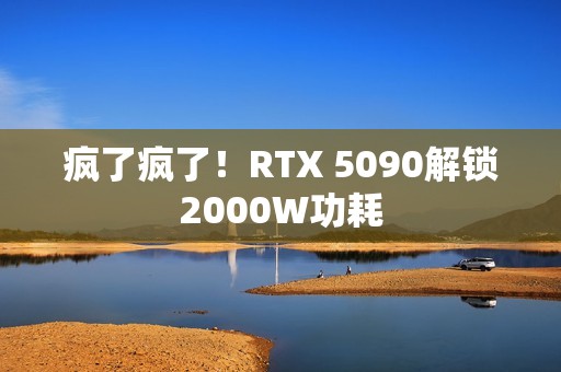 疯了疯了！RTX 5090解锁2000W功耗