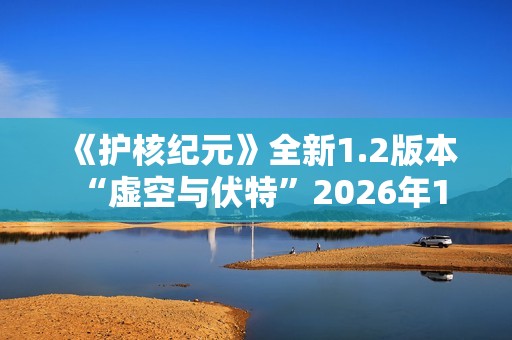《护核纪元》全新1.2版本 “虚空与伏特”2026年1月28日上线