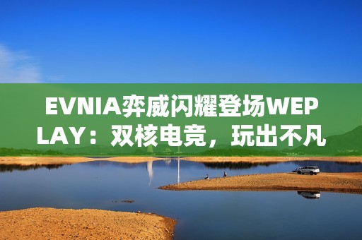 EVNIA弈威闪耀登场WEPLAY：双核电竞，玩出不凡！