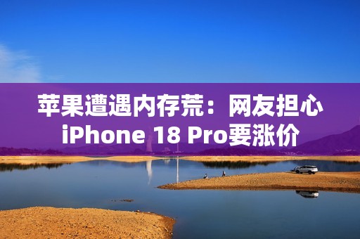 苹果遭遇内存荒：网友担心iPhone 18 Pro要涨价