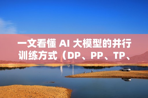 一文看懂 AI 大模型的并行训练方式（DP、PP、TP、EP）