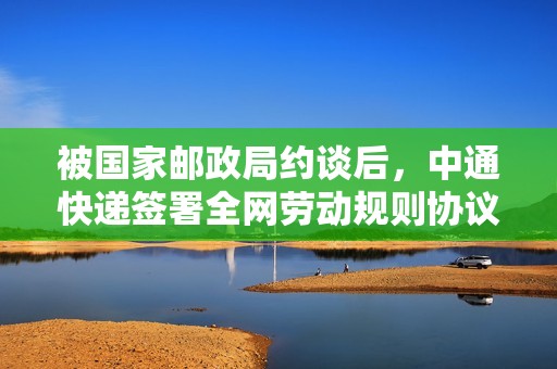 被国家邮政局约谈后，中通快递签署全网劳动规则协议