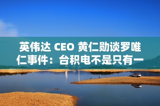 英伟达 CEO 黄仁勋谈罗唯仁事件：台积电不是只有一个人