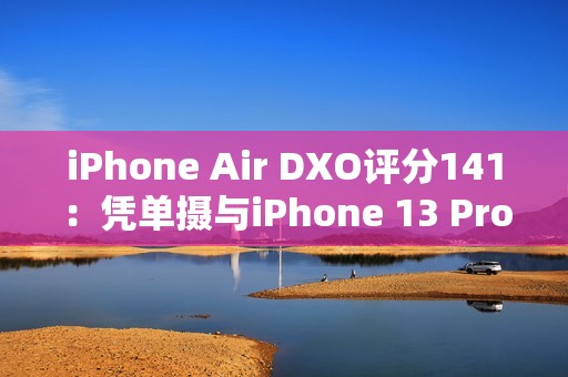 iPhone Air DXO评分141：凭单摄与iPhone 13 Pro、小米11 Ultra并列