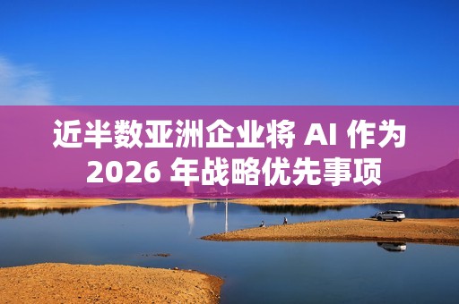 近半数亚洲企业将 AI 作为 2026 年战略优先事项