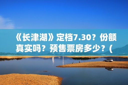 《长津湖》定档7.30？份额真实吗？预售票房多少？(长津湖定档8.12)
