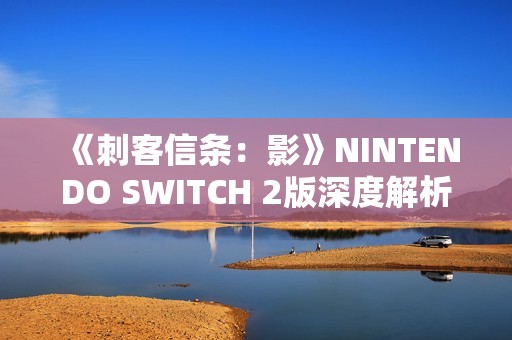 《刺客信条：影》NINTENDO SWITCH 2版深度解析