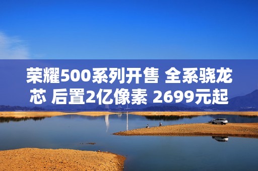 荣耀500系列开售 全系骁龙芯 后置2亿像素 2699元起