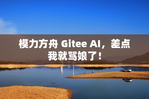 模力方舟 Gitee AI，差点我就骂娘了！