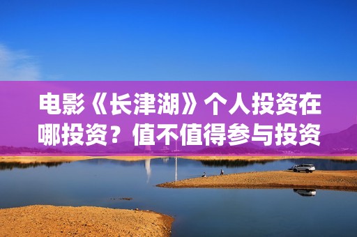 电影《长津湖》个人投资在哪投资？值不值得参与投资？(电影长津湖演员表)